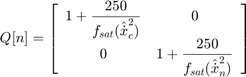 $$ Q[n] = \left[&#10; \begin{array}{ c c }&#10; \displaystyle 1+\frac{250}{f_{sat}(\hat{\dot{x}}_e^2)} &#38; 0 \\&#10; 0 &#38; \displaystyle 1+\frac{250}{f_{sat}(\hat{\dot{x}}_n^2)}&#10; \end{array}&#10; \right]&#10;$$