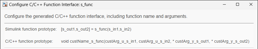 Configure C/C++ Function Interface dialog box for s_func. Simulink function prototype is [s_out1,s_out2] = s_func(s_in1,s_in2). C/C++ function prototype is void custName_s_func(custArg_u_s_in1, custArg_u_s_in2, *custArg_y_s_out1, *custArg_y_s_out2).