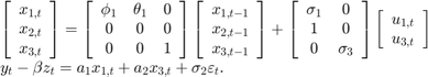$$\begin{array}{l}&#10;\left[ {\begin{array}{*{20}{c}}&#10;{{x_{1,t}}}\\&#10;{{x_{2,t}}}\\&#10;x_{3,t}&#10;\end{array}} \right] = \left[ {\begin{array}{*{20}{c}}&#10;{{\phi _1}}&{{\theta _1}}&#38;0\\&#10;0&#38;0&#38;0\\&#10;0&#38;0&#38;1&#10;\end{array}} \right]\left[ {\begin{array}{*{20}{c}}&#10;{{x_{1,t - 1}}}\\&#10;{{x_{2,t - 1}}}\\&#10;x_{3,t - 1}&#10;\end{array}} \right] + \left[ {\begin{array}{*{20}{c}}&#10;{{\sigma _1}}&#38; 0\\&#10;1 &#38; 0\\&#10;0 &#38; \sigma_3&#10;\end{array}} \right]\left[ {\begin{array}{*{20}{c}}&#10;{u_{1,t}}\\&#10;{u_{3,t}}&#10;\end{array}} \right]\\&#10;{y_t} - \beta {z_t} = a_1{x_{1,t}} + a_2x_{3,t} + {\sigma_2}{\varepsilon _t}.&#10;\end{array}$$