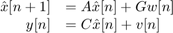 $$ \begin{array} {rl}&#10;\hat{x}[n+1] &#38;= A\hat{x}[n] + Gw[n] \\&#10;y[n] &#38;= C\hat{x}[n] + v[n]&#10;\end{array} $$