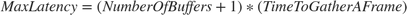 $Max Latency = (NumberOfBuffers + 1) * (TimeToGatherAFrame)$